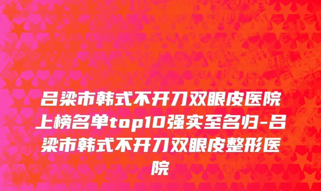 吕梁市韩式不开刀双眼皮医院上榜名单top10强实至名归-吕梁市韩式不开刀双眼皮整形医院