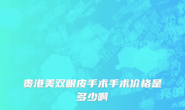 贵港美双眼皮手术手术价格是多少啊