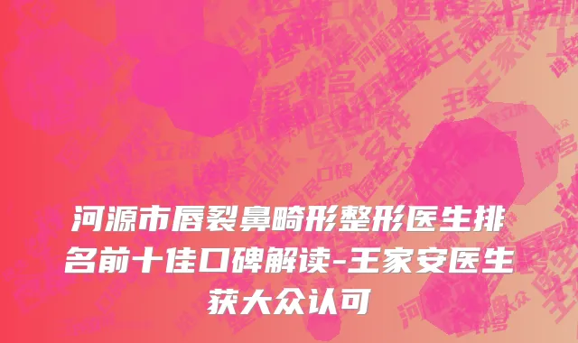 河源市唇裂鼻畸形整形医生排名前十佳口碑解读-王家安医生获大众认可
