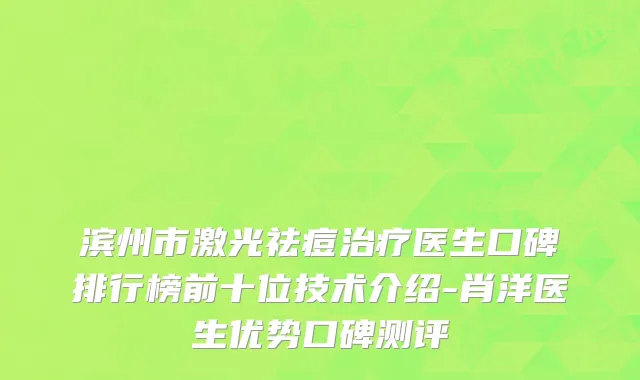 滨州市激光祛痘治疗医生口碑排行榜前十位技术介绍-肖洋医生优势口碑测评