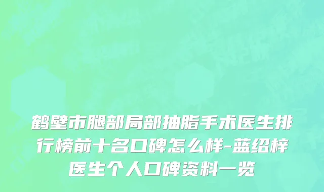 鹤壁市腿部局部抽脂手术医生排行榜前十名口碑怎么样-蓝绍梓医生个人口碑资料一览
