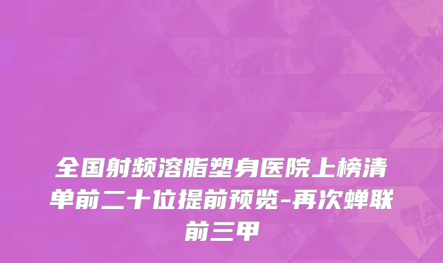 全国射频溶脂塑身医院上榜清单前二十位提前预览-再次蝉联前三甲