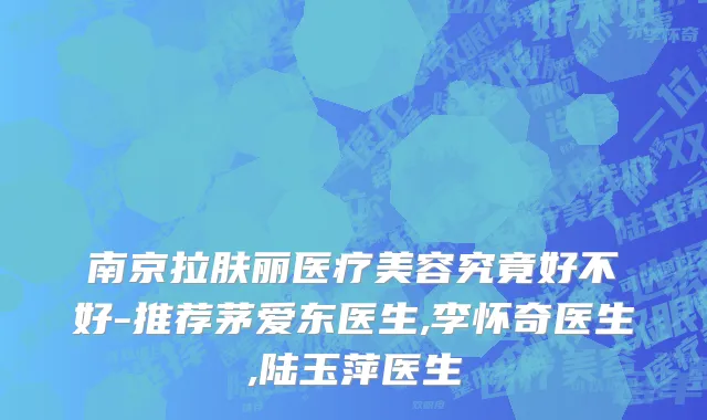 南京拉肤丽医疗美容究竟好不好-推荐茅爱东医生,李怀奇医生,陆玉萍医生
