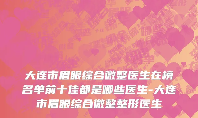 大连市眉眼综合微整医生在榜名单前十佳都是哪些医生-大连市眉眼综合微整整形医生