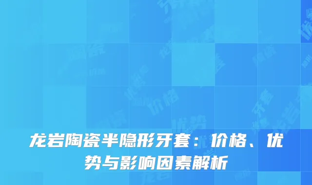 龙岩陶瓷半隐形牙套：价格、优势与影响因素解析