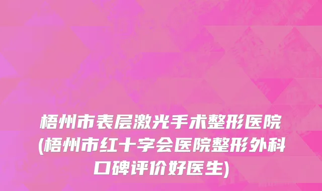 梧州市表层激光手术整形医院(梧州市红十字会医院整形外科口碑评价好医生)