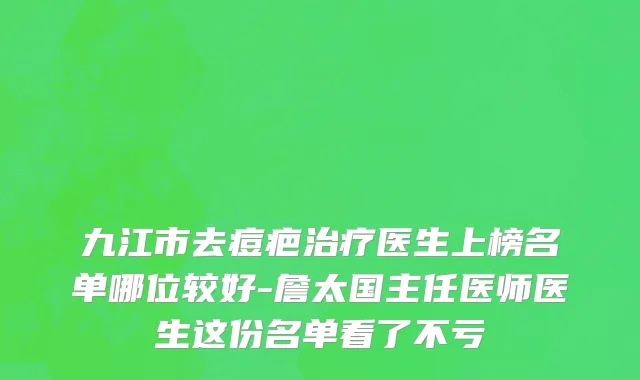 九江市去痘疤治疗医生上榜名单哪位较好-詹太国主任医师医生这份名单看了不亏
