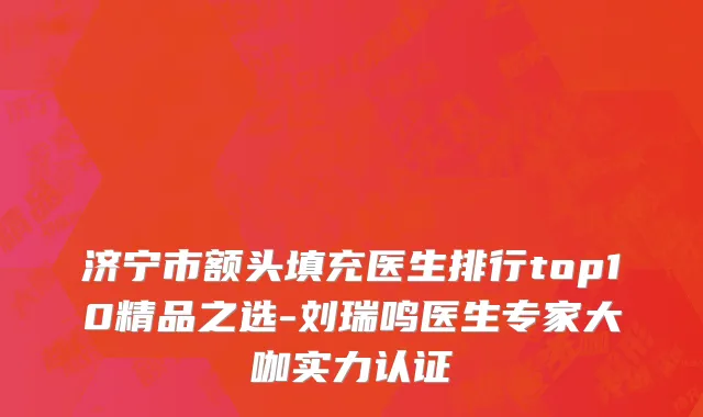 济宁市额头填充医生排行top10精品之选-刘瑞鸣医生专家大咖实力认证