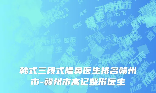 韩式三段式隆鼻医生排名赣州市-赣州市高记整形医生
