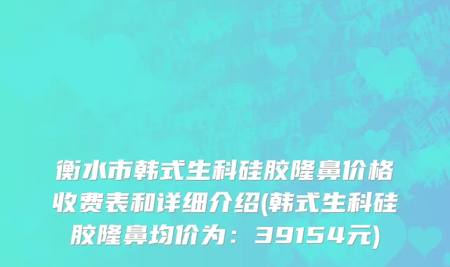 衡水市韩式生科硅胶隆鼻价格收费表和详细介绍(韩式生科硅胶隆鼻均价为：39154元)
