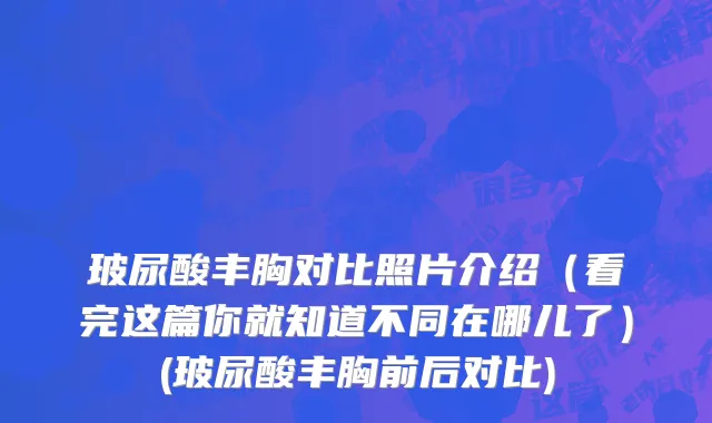 玻尿酸丰胸对比照片介绍（看完这篇你就知道不同在哪儿了）(玻尿酸丰胸前后对比)