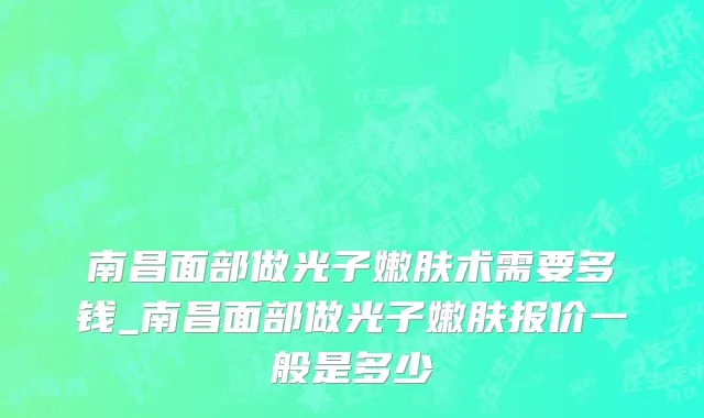 南昌面部做光子嫩肤术需要多钱_南昌面部做光子嫩肤报价一般是多少