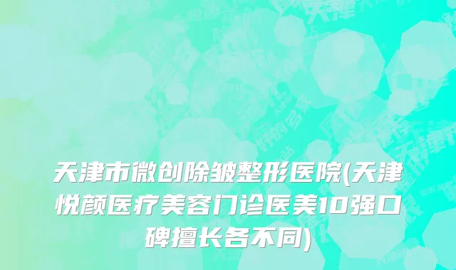 天津市微创除皱整形医院(天津悦颜医疗美容门诊医美10强口碑擅长各不同)