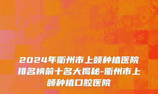2024年衢州市上颌种植医院排名榜前十名大揭秘-衢州市上颌种植口腔医院