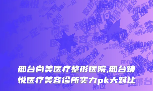 邢台尚美医疗整形医院,邢台臻悦医疗美容诊所实力pk大对比