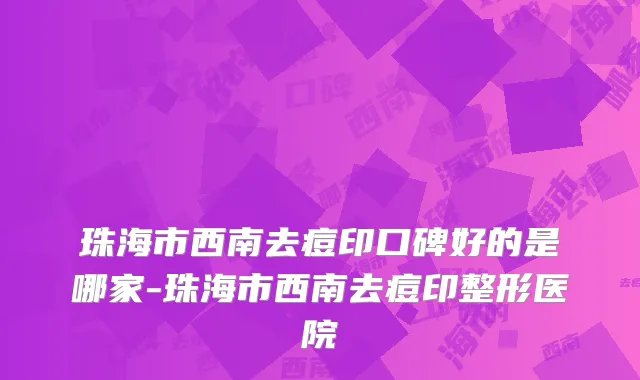 珠海市西南去痘印口碑好的是哪家-珠海市西南去痘印整形医院