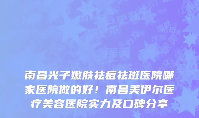 南昌光子嫩肤祛痘祛斑医院哪家医院做的好！南昌美伊尔医疗美容医院实力及口碑分享