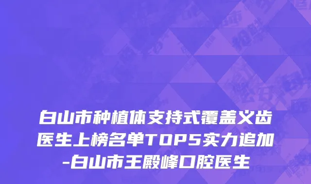 白山市种植体支持式覆盖义齿医生上榜名单TOP5实力追加-白山市王殿峰口腔医生