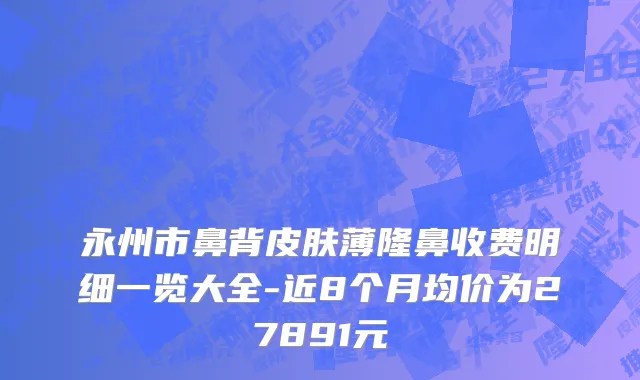 永州市鼻背皮肤薄隆鼻收费明细一览大全-近8个月均价为27891元