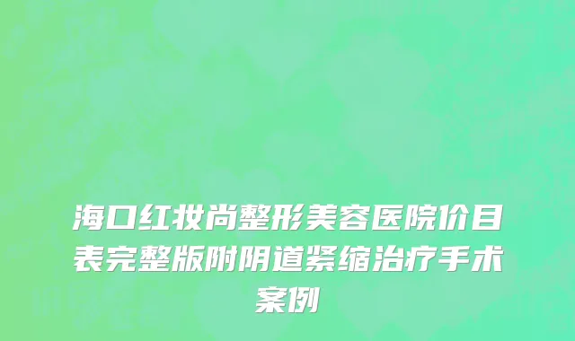 海口红妆尚整形美容医院价目表完整版附阴道紧缩治疗手术案例