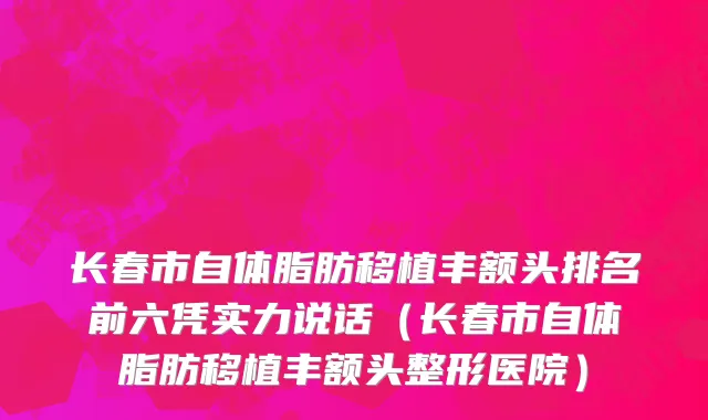 长春市自体脂肪移植丰额头排名前六凭实力说话（长春市自体脂肪移植丰额头整形医院）