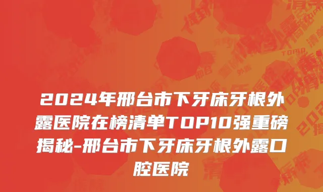 2024年邢台市下牙床牙根外露医院在榜清单TOP10强重磅揭秘-邢台市下牙床牙根外露口腔医院