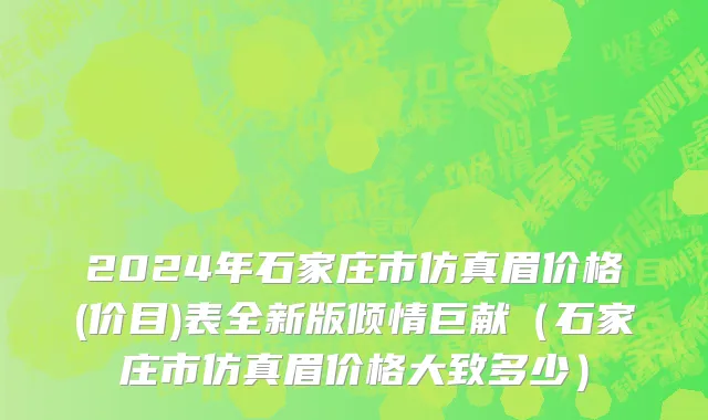 2024年石家庄市仿真眉价格(价目)表全新版倾情巨献（石家庄市仿真眉价格大致多少）