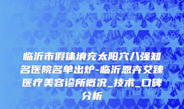 临沂市假体填充太阳穴八强知名医院名单出炉-临沂恩卉艾臻医疗美容诊所概况_技术_口碑分析