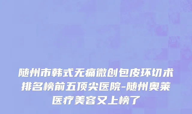 随州市韩式无痛微创包皮环切术排名榜前五顶尖医院-随州奥莱医疗美容又上榜了