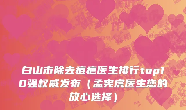 白山市除去痘疤医生排行top10强权威发布（孟宪虎医生您的放心选择）