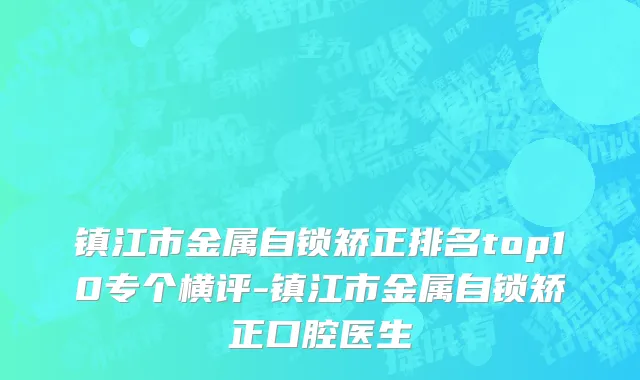 镇江市金属自锁矫正排名top10专个横评-镇江市金属自锁矫正口腔医生