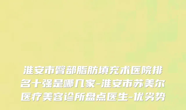 淮安市臀部脂肪填充术医院排名十强是哪几家-淮安市苏美尔医疗美容诊所盘点医生-优劣势