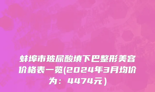 蚌埠市玻尿酸填下巴整形美容价格表一览(2024年3月均价为：4474元）