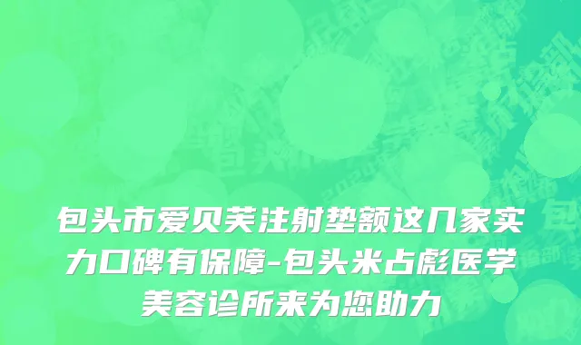 包头市爱贝芙注射垫额这几家实力口碑有保障-包头米占彪医学美容诊所来为您助力