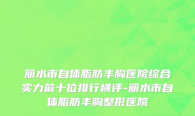 丽水市自体脂肪丰胸医院综合实力前十位排行横评-丽水市自体脂肪丰胸整形医院