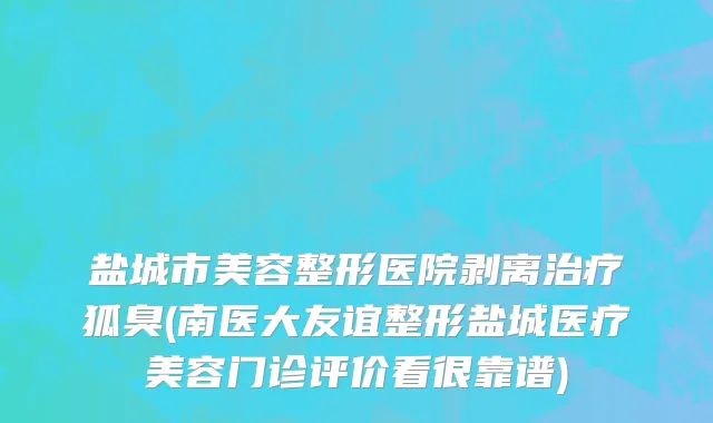 盐城市美容整形医院剥离治疗狐臭(南医大友谊整形盐城医疗美容门诊评价看很靠谱)