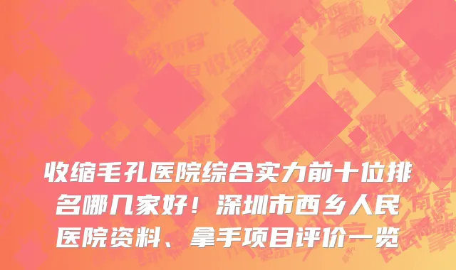 收缩毛孔医院综合实力前十位排名哪几家好！深圳市西乡人民医院资料、拿手项目评价一览