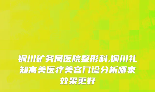 铜川矿务局医院整形科,铜川礼知高美医疗美容门诊分析哪家效果更好