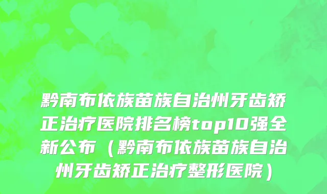 黔南布依族苗族自治州牙齿矫正治疗医院排名榜top10强全新公布（黔南布依族苗族自治州牙齿矫正治疗整形医院）