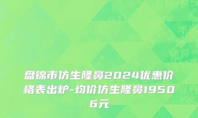 盘锦市仿生隆鼻2024优惠价格表出炉-均价仿生隆鼻19506元