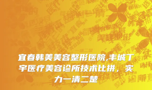 宜春韩美美容整形医院,丰城丁宇医疗美容诊所技术比拼，实力一清二楚