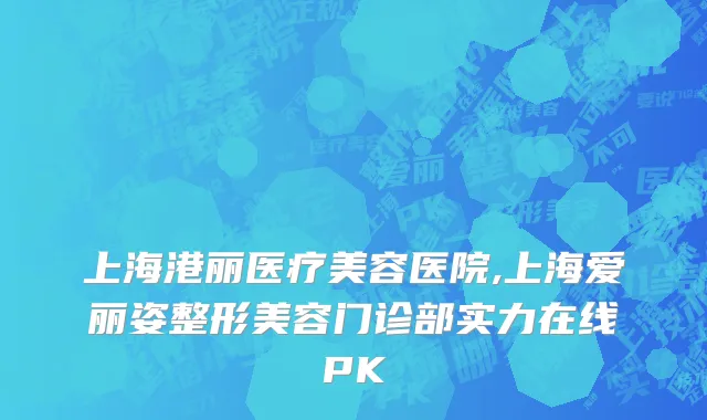 上海港丽医疗美容医院,上海爱丽姿整形美容门诊部实力在线PK