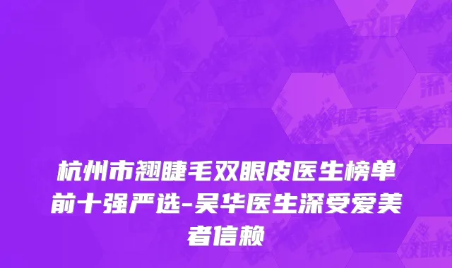 杭州市翘睫毛双眼皮医生榜单前十强严选-吴华医生深受爱美者信赖