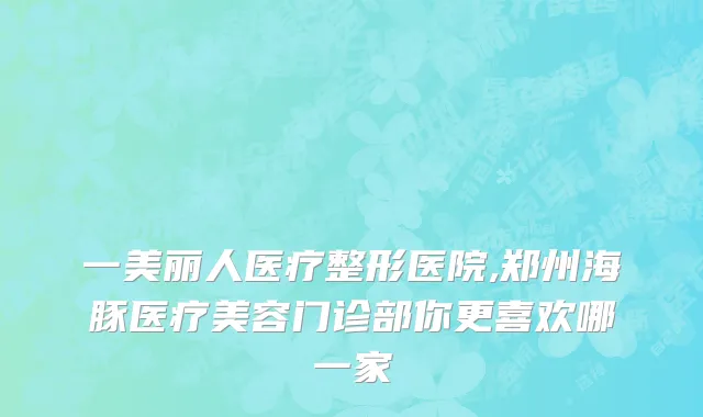 一美丽人医疗整形医院,郑州海豚医疗美容门诊部你更喜欢哪一家