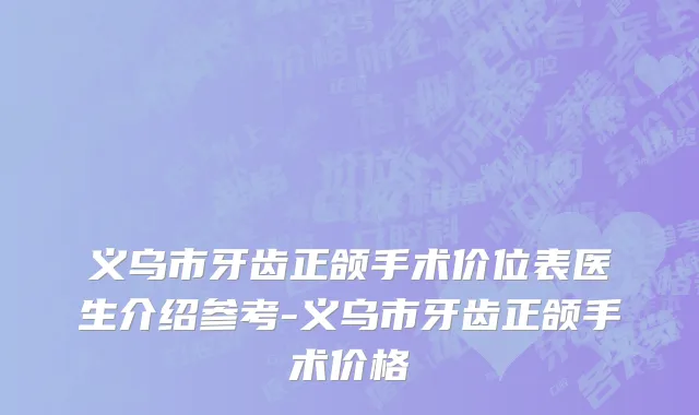 义乌市牙齿正颌手术价位表医生介绍参考-义乌市牙齿正颌手术价格