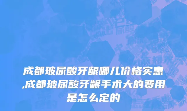 成都玻尿酸牙龈哪儿价格实惠,成都玻尿酸牙龈手术大的费用是怎么定的