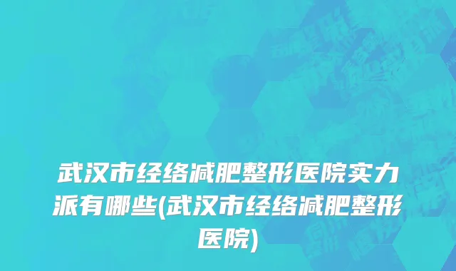 武汉市经络减肥整形医院实力派有哪些(武汉市经络减肥整形医院)