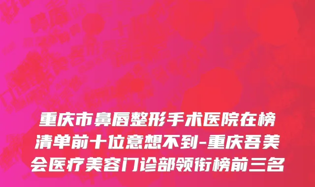 重庆市鼻唇整形手术医院在榜清单前十位意想不到-重庆吾美会医疗美容门诊部领衔榜前三名