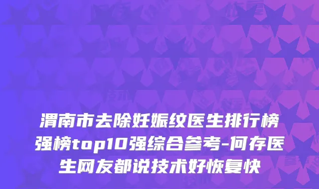 渭南市去除妊娠纹医生排行榜强榜top10强综合参考-何存医生网友都说技术好恢复快
