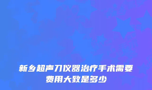 新乡超声刀仪器治疗手术需要费用大致是多少